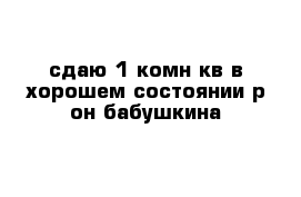 сдаю 1-комн кв в хорошем состоянии р-он бабушкина